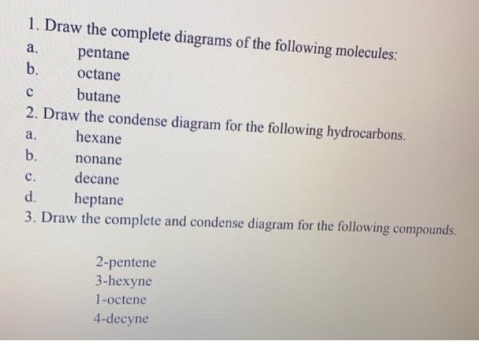 1. Draw the complete diagrams of the following molecules:
a. pentane
b. octane
c butane
2. Draw the condense diagram for the 