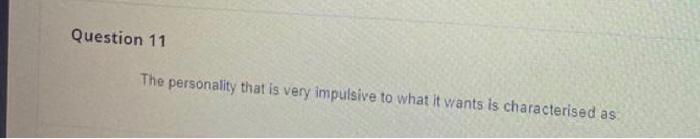 Question 11
The personality that is very impulsive to what it wants is characterised as