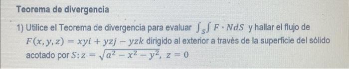 Teorema de divergencia 1) Utilice el Teorema de divergencia para evaluar \( \int_{S} \int F \cdot N d S \) y hallar el flujo