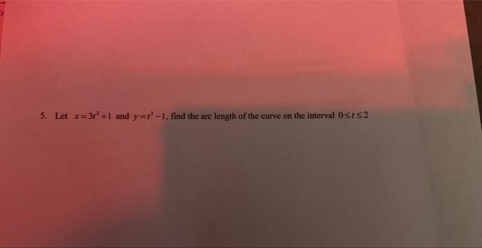 5. Let \( x=3 r^{2}+1 \) and \( y=t^{3}-1 \), find the are length of the curve on the interval \( 0 \leq t \leq 2 \)