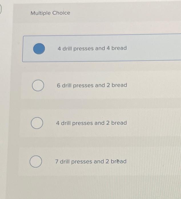 Multiple Choice
4 drill presses and 4 bread
6 drill presses and 2 bread
4 drill presses and 2 bread
7 drill presses and 2 bre