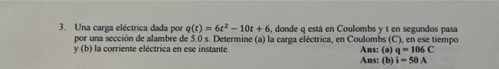 3. Una carga eléctrica dada por \( q(t)=6 t^{2}-10 t+6 \), donde q está en Coulombs y \( t \) en segundos pasa por una secció