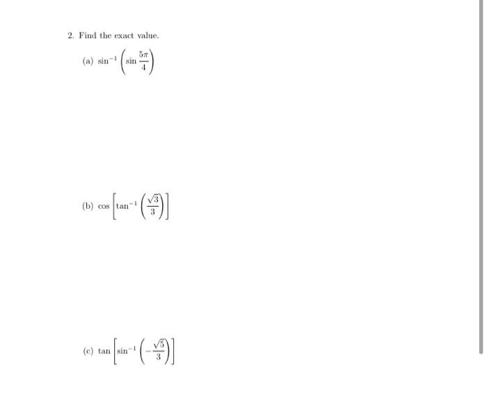 2. Find the exact value. (a) \( \sin ^{-1}\left(\sin \frac{5 \pi}{4}\right) \) (b) \( \cos \left[\tan ^{-1}\left(\frac{\sqrt{