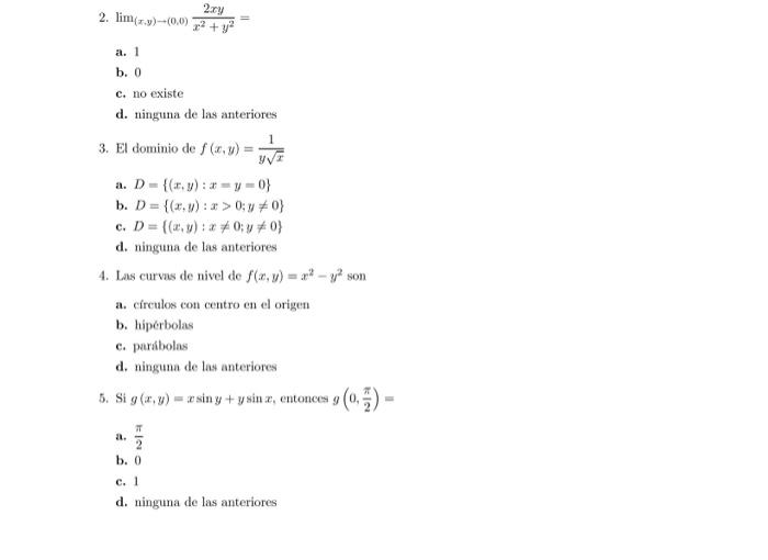 2. \( \lim _{(x, y) \rightarrow(0,0)} \frac{2 x y}{x^{2}+y^{2}}= \) a. 1 b. 0 c. no existe d. ninguna de las anteriores 3. El