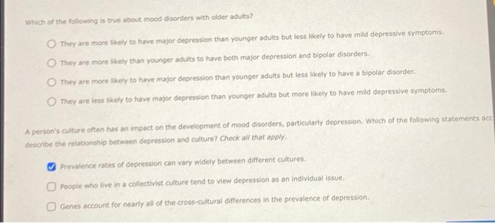 Which of the following is true about mood disorders with older adults?
O They are more likely to have major depression than y