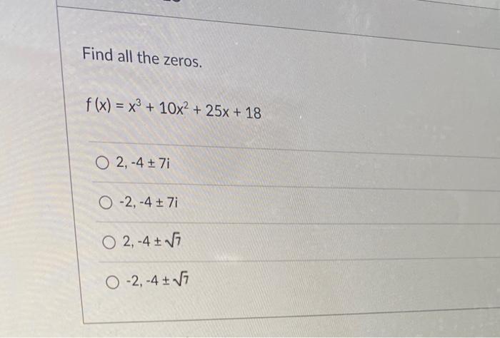 Find all the zeros. \[ f(x)=x^{3}+10 x^{2}+25 x+18 \] \( 2,-4 \pm 7 i \) \( -2,-4 \pm 7 i \) \( 2,-4 \pm \sqrt{7} \) \( -2,-4