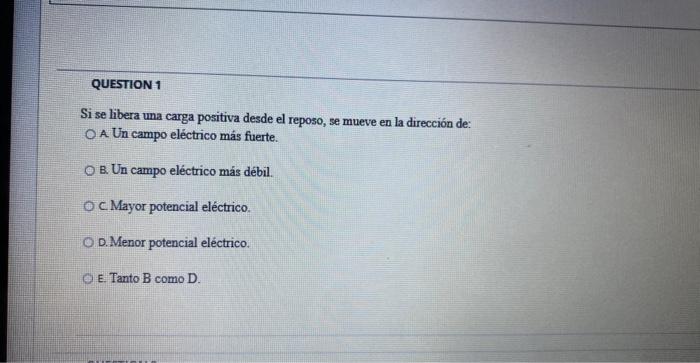 Si se libera una carga positiva desde el reposo, se mueve en la dirección de: A. Un campo eléctrico más fuerte. B. Un campo e
