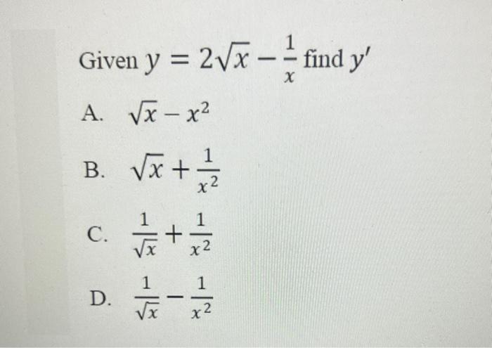 Given \( y=2 \sqrt{x}-\frac{1}{x} \) find \( y^{\prime} \) A. \( \sqrt{x}-x^{2} \) B. \( \sqrt{x}+\frac{1}{x^{2}} \) C. \( \f