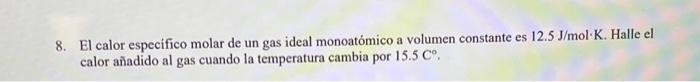 8. El calor especifico molar de un gas ideal monoatomico a volumen constante es 12.5 J/mol K. Halle el calor añadido al gas c