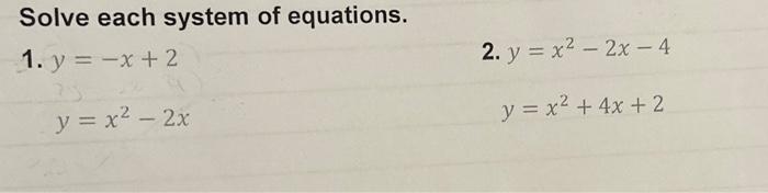 Solve each system of equations. 1. \( y=-x+2 \) 2. \( y=x^{2}-2 x-4 \) \( y=x^{2}-2 x \) \( y=x^{2}+4 x+2 \)