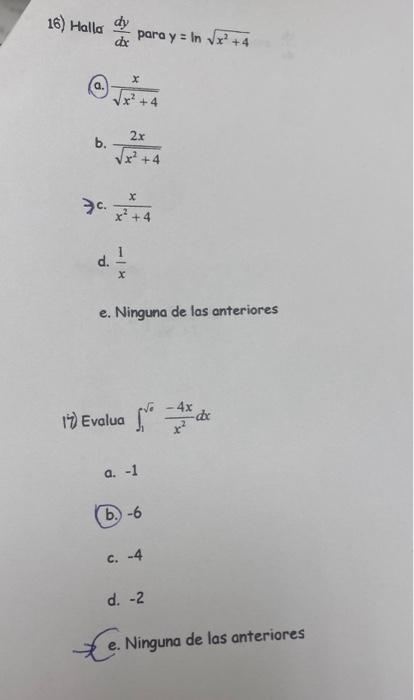 16) Halla \( \frac{d y}{d x} \) para \( y=\ln \sqrt{x^{2}+4} \) (a.) \( \frac{x}{\sqrt{x^{2}+4}} \) b. \( \frac{2 x}{\sqrt{x^