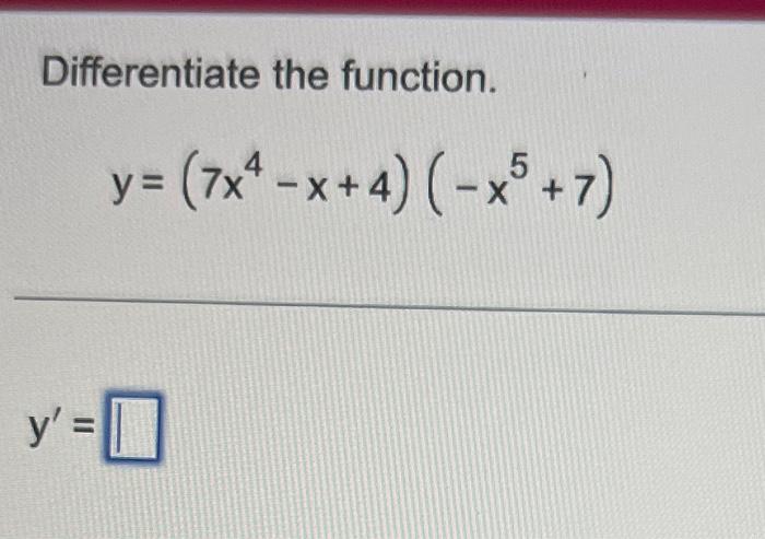 Differentiate the function. \[ y=\left(7 x^{4}-x+4\right)\left(-x^{5}+7\right) \] \[ y^{\prime}= \]