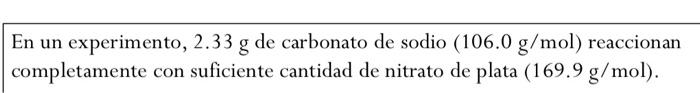 En un experimento, \( 2.33 \mathrm{~g} \) de carbonato de sodio \( (106.0 \mathrm{~g} / \mathrm{mol}) \) reaccionan completam