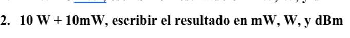 2. \( 10 \mathrm{~W}+10 \mathrm{~mW} \), escribir el resultado en \( \mathrm{mW}, \mathrm{W}, \mathrm{y} \mathrm{dBm} \)