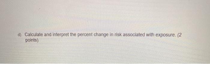 d) Calculate and interpret the percent change in risk associated with exposure. (2 points)