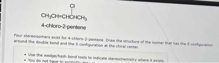 Four stereoisomers exist for 4-chloro-2-pentene. Draw the structure of the isomer that has the \( E \) configuration around t