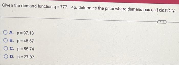 Given the demand function \( q=777-4 p \), determine the price where demand has unit elasticity.
A. \( p=97.13 \)
B. \( p=48.