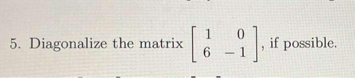 5. Diagonalize the matrix \( \left[\begin{array}{rr}1 & 0 \\ 6 & -1\end{array}\right] \), if possible.