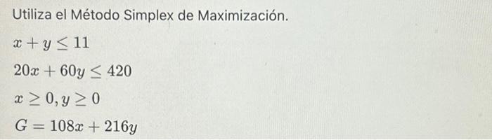 Utiliza el Método Simplex de Maximización. \[ \begin{array}{l} x+y \leq 11 \\ 20 x+60 y \leq 420 \\ x \geq 0, y \geq 0 \\ G=1