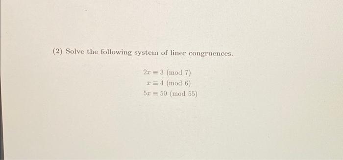 (2) Solve the following system of liner congruences.
2x = 3 (mod 7)
x=4 (mod 6).
5x = 50 (mod 55)