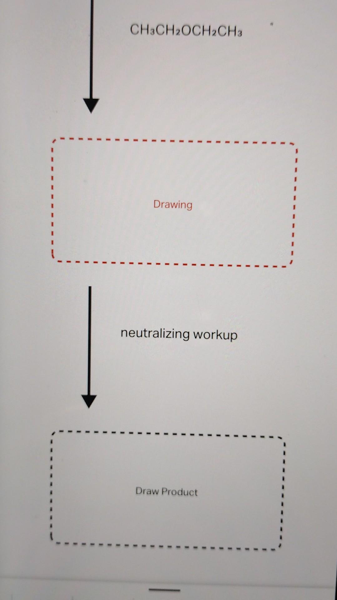 \[
\mathrm{CH}_{3} \mathrm{CH}_{2} \mathrm{OCH}_{2} \mathrm{CH}_{3}
\]
Drawing
neutralizing workup
Draw Product