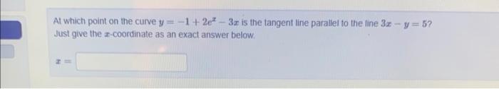 At which point on the curve \( y=-1+2 e^{x}-3 x \) is the tangent line parallel to the fine \( 3 x-y=5 \) ? Just give the \( 