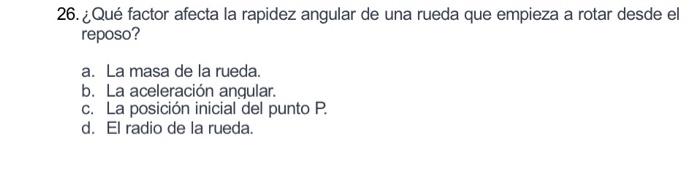 26. ¿Qué factor afecta la rapidez angular de una rueda que empieza a rotar desde el reposo? a. La masa de la rueda. b. La ace