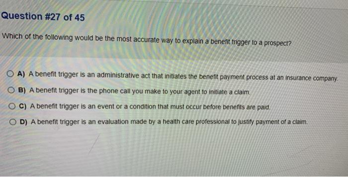 Question #27 of 45 Which of the following would be the most accurate way to explain a benefit trigger to a prospect? A) A ben