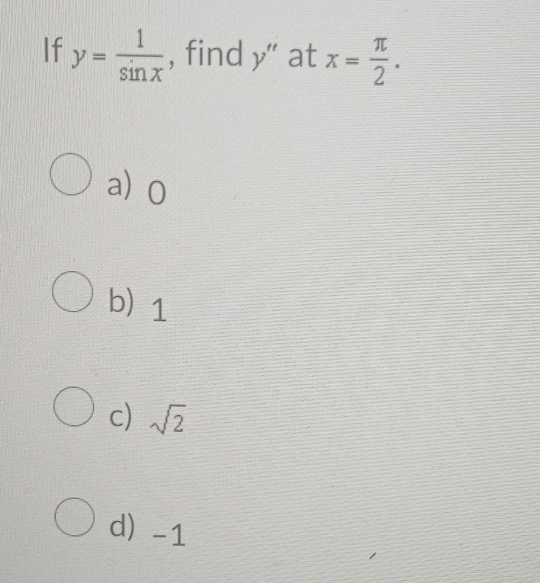 If \( y=\frac{1}{\sin x} \), find \( y^{\prime \prime} \) at \( x=\frac{\pi}{2} \) a) 0 b) 1 c) \( \sqrt{2} \) d) -1