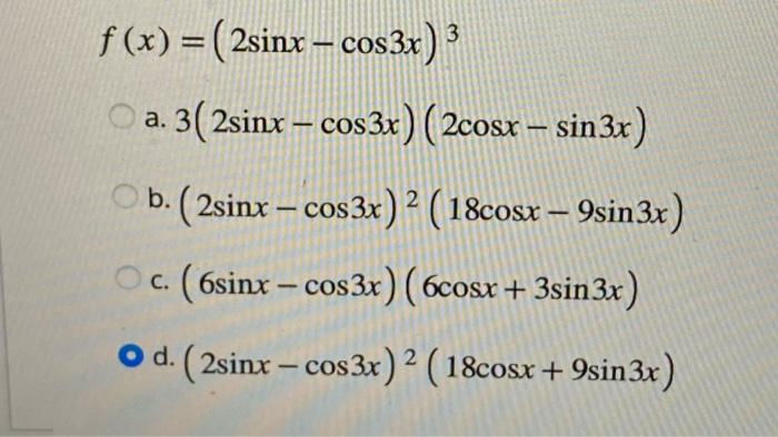 \[ f(x)=(2 \sin x-\cos 3 x)^{3} \] a. \( 3(2 \sin x-\cos 3 x)(2 \cos x-\sin 3 x) \) b. \( (2 \sin x-\cos 3 x)^{2}(18 \cos x-9