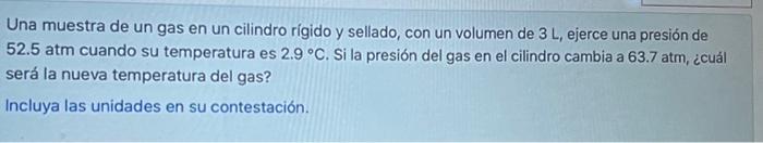 Una muestra de un gas en un cilindro rígido y sellado, con un volumen de \( 3 \mathrm{~L} \), ejerce una presión de \( 52.5 \