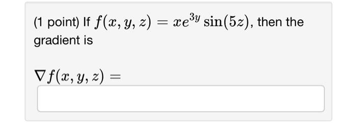 (1 point) If \( f(x, y, z)=x e^{3 y} \sin (5 z) \), gradient is \[ \nabla f(x, y, z)= \]