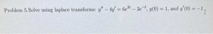 Problem 5. Solve using laplace transforms: \( y^{\prime \prime}-4 y^{\prime}=6 e^{3 t}-3 e^{-t}, y(0)=1 \), and \( y^{\prime}