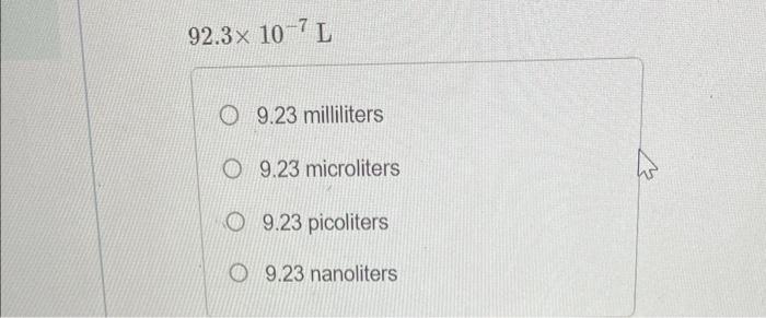 \[ 92.3 \times 10^{-7} \mathrm{~L} \] \( 9.23 \) milliliters \( 9.23 \) microliters \( 9.23 \) picoliters \( 9.23 \) nanolite