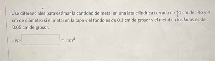 Use diferenciales para estimar la cantidad de metal en una lata cilindrica cerrada de \( 10 \mathrm{~cm} \) de alto y 4 cm de