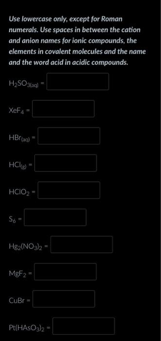 Use lowercase only, except for Roman numerals. Use spaces in between the cation and anion names for ionic compounds, the elem