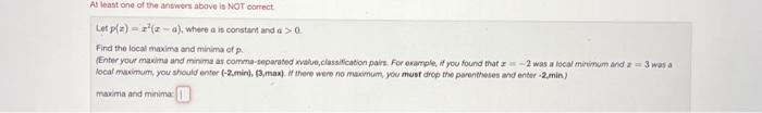 Let \( p(x)=x^{2}(x-a) \), where \( a \) is constant and \( a>0 \)
Find the local maxima and minima of \( p \)
masima and min