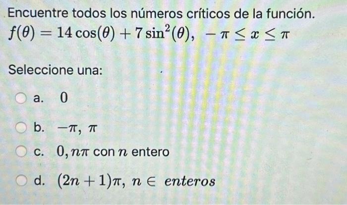 Encuentre todos los números críticos de la función. \( f(\theta)=14 \cos (\theta)+7 \sin ^{2}(\theta),-\pi \leq x \leq \pi \)