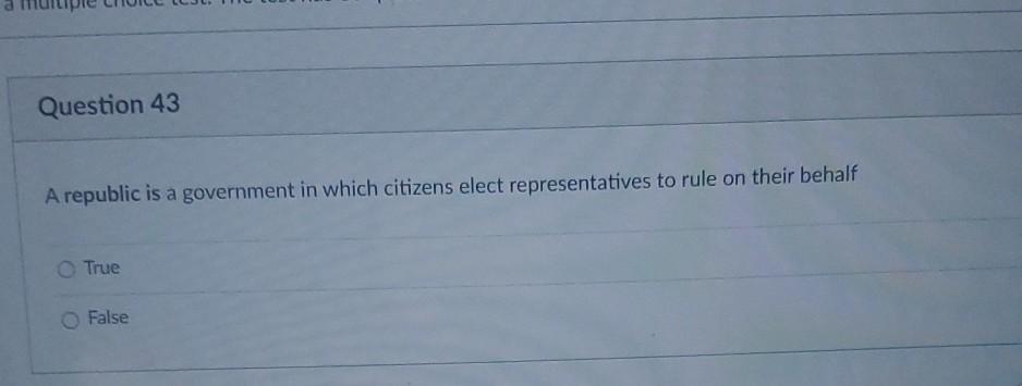 Question 43 A republic is a government in which citizens elect representatives to rule on their behalf True False