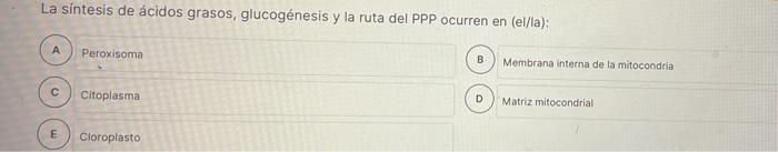 La síntesis de ácidos grasos, glucogénesis y la ruta del PPP ocurren en (el/la): A Peroxisoma с Citoplasma Cloroplasto B D Me