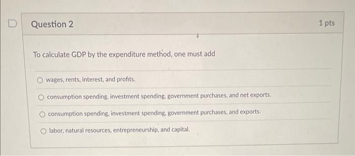 To calculate GDP by the expenditure method, one must add
wages, rents, interest, and profits.
consumption spending, investmen