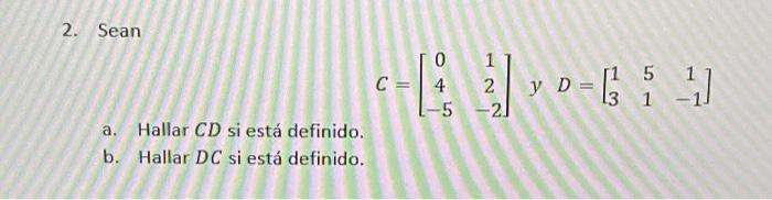 2. Sean \[ C=\left[\begin{array}{cc} 0 & 1 \\ 4 & 2 \\ -5 & -2 \end{array}\right] \text { y } D=\left[\begin{array}{ccc} 1 &