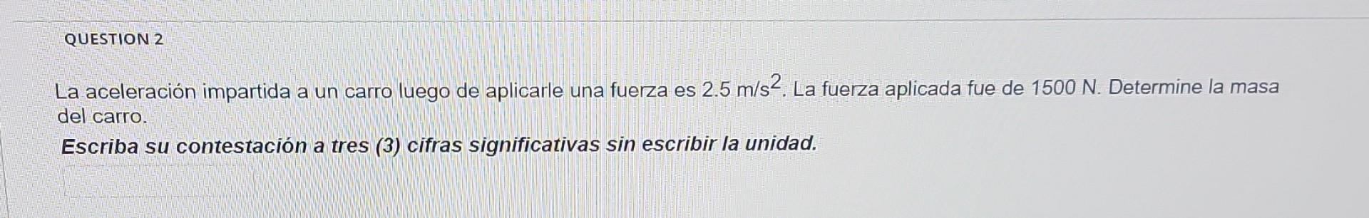 La aceleración impartida a un carro luego de aplicarle una fuerza es \( 2.5 \mathrm{~m} / \mathrm{s}^{2} \). La fuerza aplica