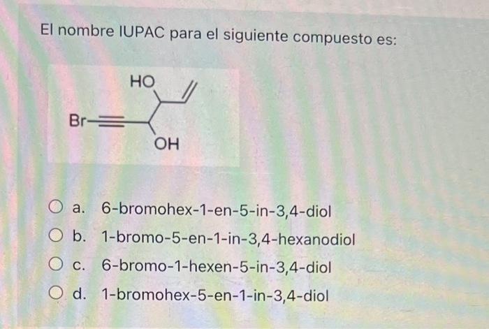 El nombre IUPAC para el siguiente compuesto es: HO Br OH O a. 6-bromohex-1-en-5-in-3,4-diol O b. 1-bromo-5-en-1-in-3,4-hexano