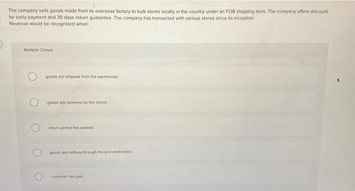 The company sells goods made from its overseas factory to bulk stores locally in the country under an FOB shipping term. The 