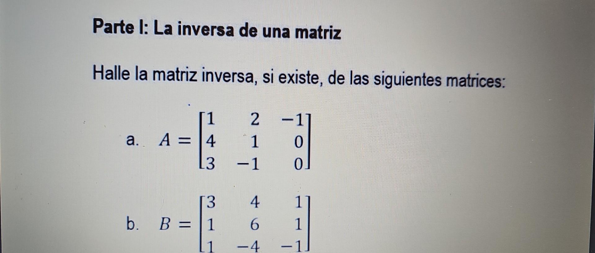 Parte I: La inversa de una matriz Halle la matriz inversa, si existe, de las siguientes matrices: a. \( A=\left[\begin{array}