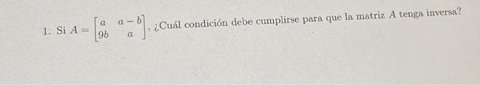 1. Si \( A=\left[\begin{array}{cc}a & a-b \\ 9 b & a\end{array}\right], ¿ \) Cuál condición debe cumplirse para que la matriz