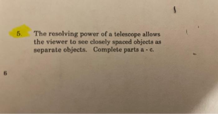 5. The resolving power of a telescope allows the viewer to see closely spaced objects as separate objects. Complete parts a -