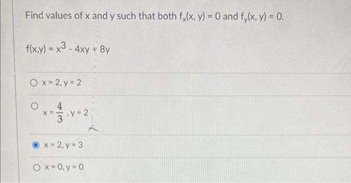 Find values of x and y such that both fx(x, y) = 0 and fy(x, y) = 0. f(x,y) = x3 - 4xy + 8y O x=2, y = 2 O 4 x = = ₁ Y = 2 x