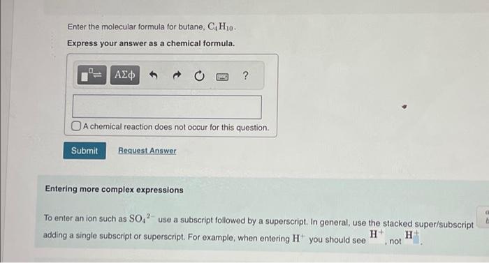 Enter the molecular formula for butane, \( \mathrm{C}_{4} \mathrm{H}_{10} \).
Express your answer as a chemical formula.
A ch